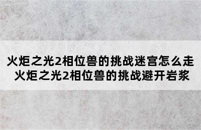 火炬之光2相位兽的挑战迷宫怎么走 火炬之光2相位兽的挑战避开岩浆